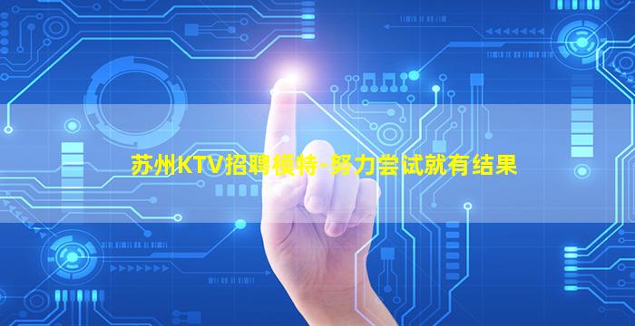 苏州KTV招聘模特-努力尝试就有结果