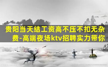 贵阳当天结工资高不压不扣无杂费-高端夜场ktv招聘实力带你